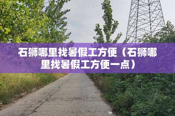 石狮***暑假工方便（石狮***暑假工方便一点）