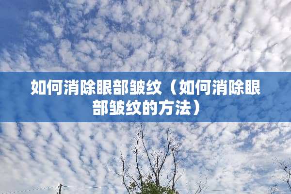 如何消除眼部皱纹（如何消除眼部皱纹的方法）
