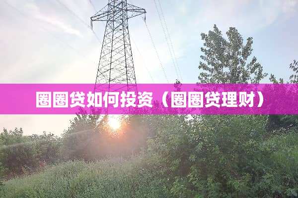 圈圈贷如何投资（圈圈贷理财）