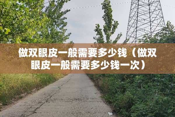 做双眼皮一般需要多少钱（做双眼皮一般需要多少钱一次）
