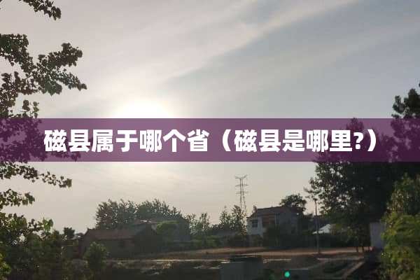 磁县属于哪个省（磁县是哪里?）