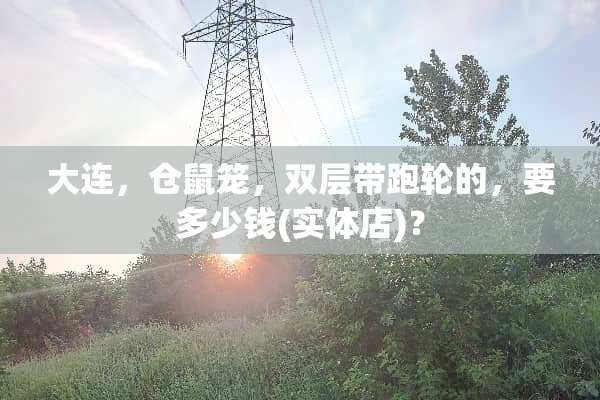 大连，仓鼠笼，双层带跑轮的，要多少钱(实体店)？