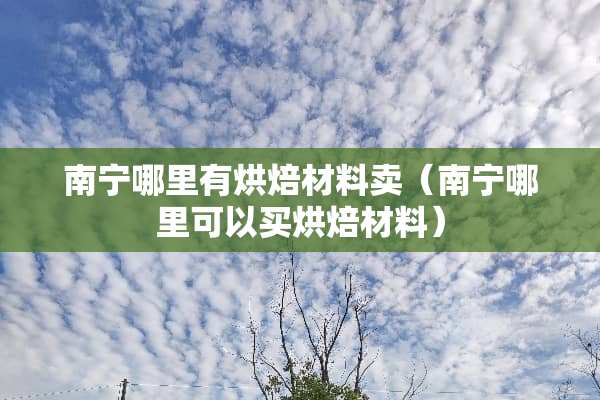 南宁哪里有烘焙材料卖（南宁哪里可以买烘焙材料）