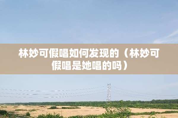 林妙可假唱如何发现的（林妙可假唱是她唱的吗）