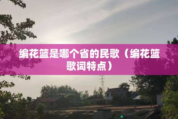 编花篮是哪个省的民歌（编花篮歌词特点）