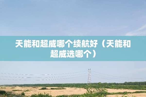 天能和超威哪个续航好（天能和超威选哪个）