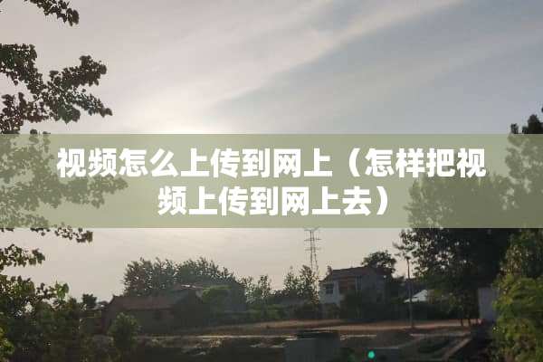 视频怎么上传到网上（怎样把视频上传到网上去）