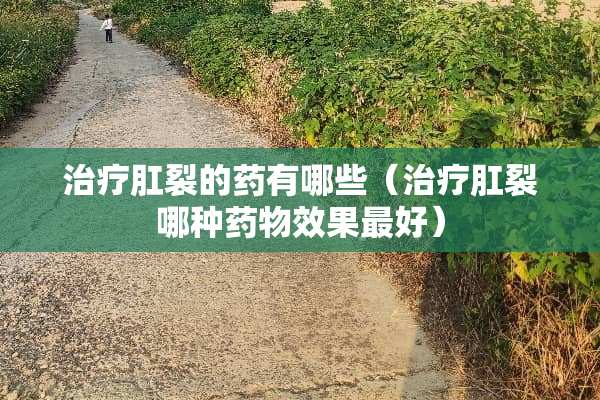 治疗*裂的药有哪些（治疗*裂哪种药物效果最好）