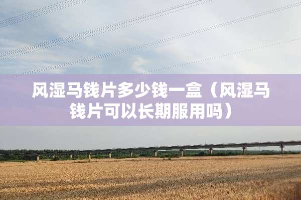 风湿马钱片多少钱一盒（风湿马钱片可以长期服用吗）