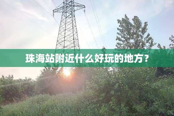 珠海站附近什么好玩的地方？