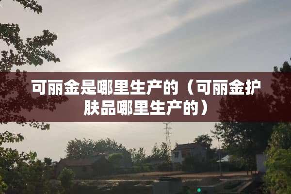 可丽金是哪里生产的（可丽金护肤品哪里生产的）