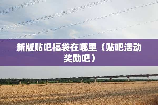新版贴吧福袋在哪里（贴吧活动奖励吧）