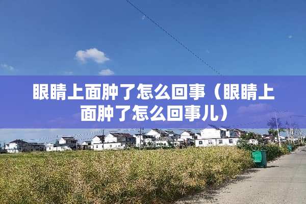 眼睛上面肿了怎么回事（眼睛上面肿了怎么回事儿）
