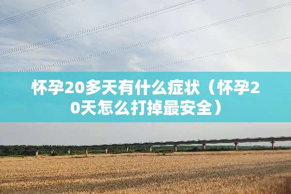 怀孕20多天有什么症状（怀孕20天怎么打掉最安全）