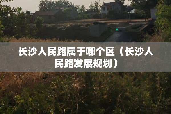 长沙人民路属于哪个区（长沙人民路发展规划）