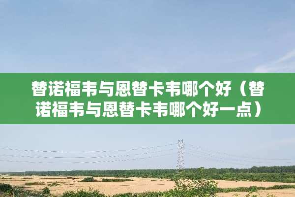 替诺福韦与恩替卡韦哪个好（替诺福韦与恩替卡韦哪个好一点）