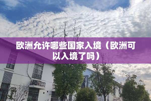 欧洲允许哪些国家入境（欧洲可以入境了吗）