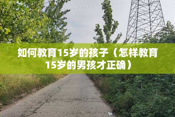 如何教育15岁的孩子（怎样教育15岁的男孩才正确）