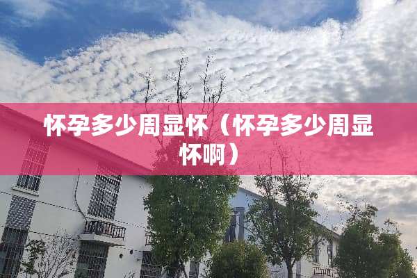 怀孕多少周显怀（怀孕多少周显怀啊）