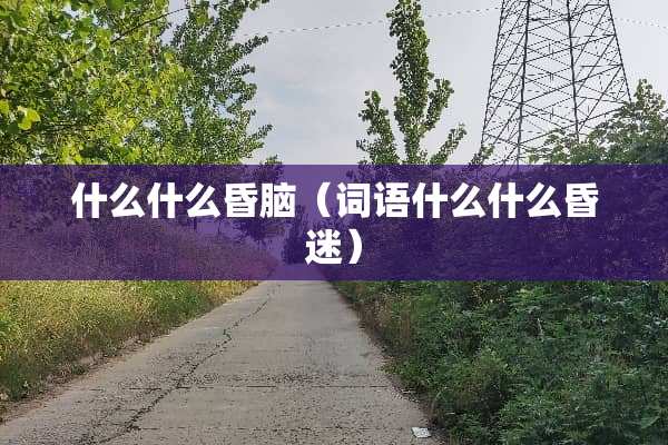 什么什么昏脑（词语什么什么昏迷）