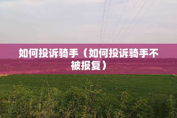 如何投诉骑手（如何投诉骑手不被报复）