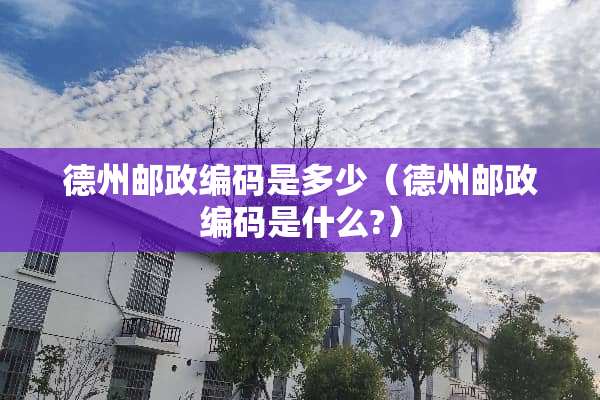 德州邮政编码是多少（德州邮政编码是什么?）
