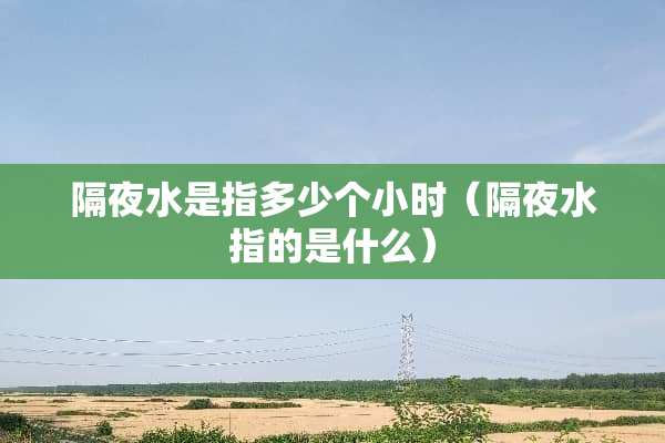 隔夜水是指多少个小时（隔夜水指的是什么）