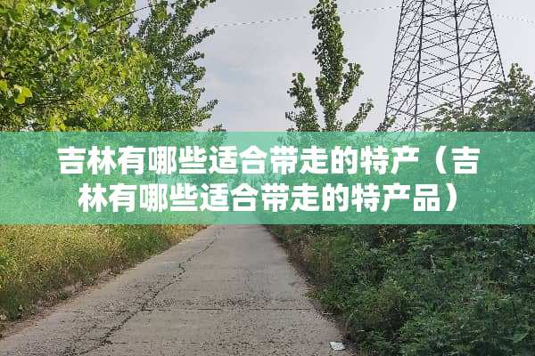 吉林有哪些适合带走的特产（吉林有哪些适合带走的特产品）