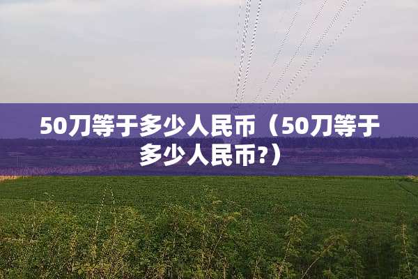 50刀等于多少人民币（50刀等于多少人民币?）