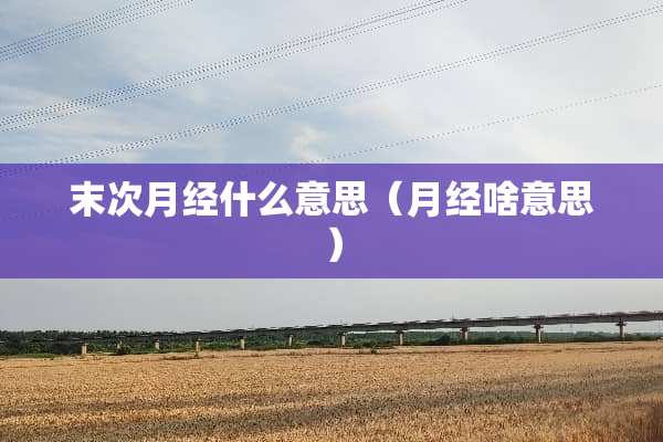 末次月经什么意思（月经啥意思）