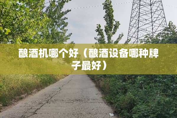 酿酒机哪个好（酿酒设备哪种牌子最好）