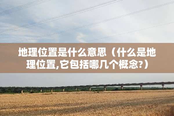 地理位置是什么意思（什么是地理位置,它包括哪几个概念?）