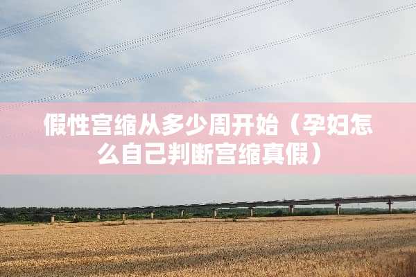 假性宫缩从多少周开始（孕妇怎么自己判断宫缩真假）