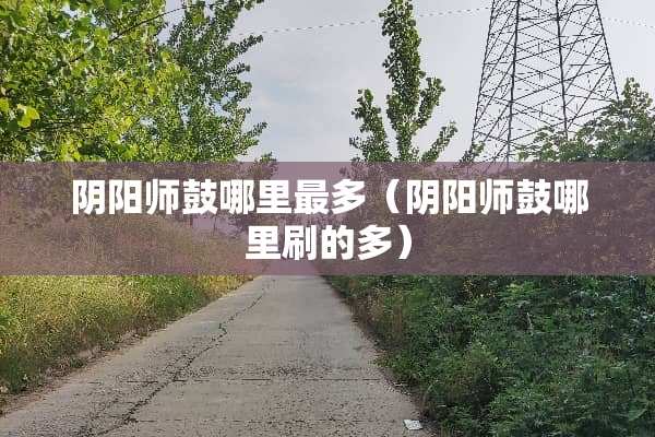 *阳师鼓哪里最多（*阳师鼓哪里刷的多）