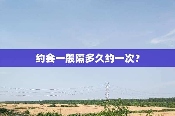 约会一般隔多久约一次？