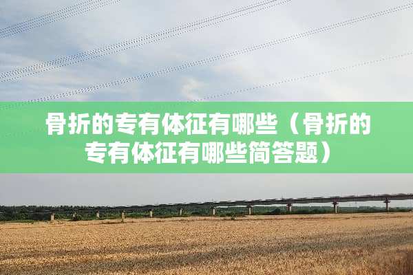 骨折的专有体征有哪些（骨折的专有体征有哪些简答题）