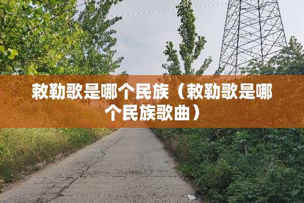 敕勒歌是哪个民族（敕勒歌是哪个民族歌曲）