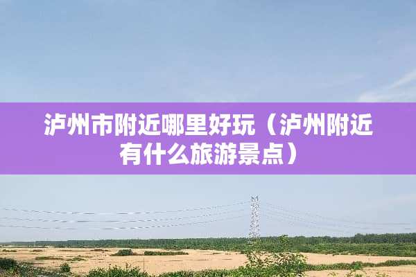 泸州市附近哪里好玩（泸州附近有什么旅游景点）