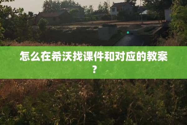 怎么在希沃找课件和对应的教案？