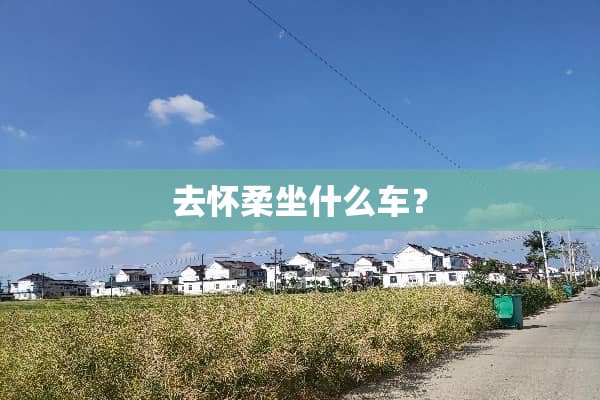 去怀柔坐什么车？
