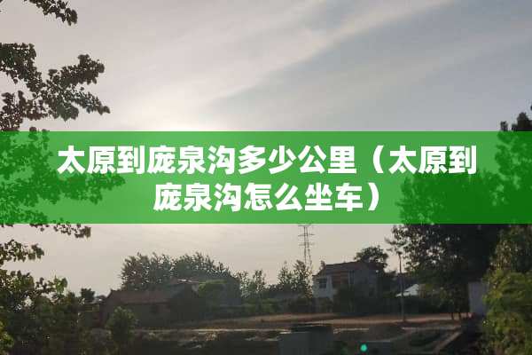 太原到庞泉沟多少公里（太原到庞泉沟怎么坐车）