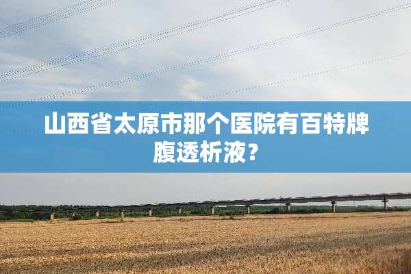 山西省太原市那个医院有百特牌腹透析液？