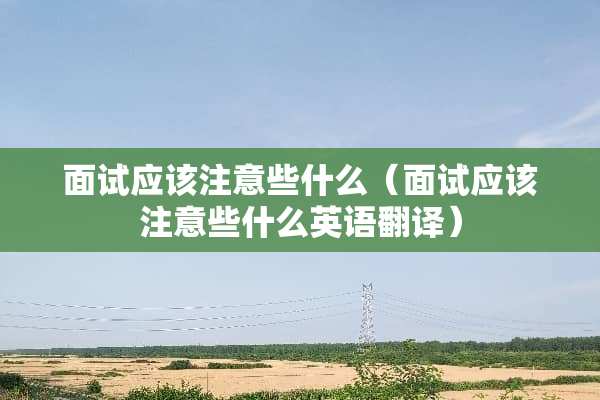 面试应该注意些什么（面试应该注意些什么英语翻译）