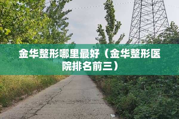 金华整形哪里最好（金华整形医院排名前三）