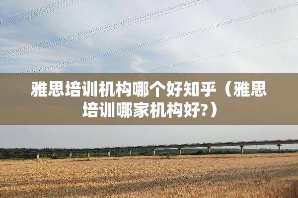 雅思培训机构哪个好知乎（雅思培训哪家机构好?）