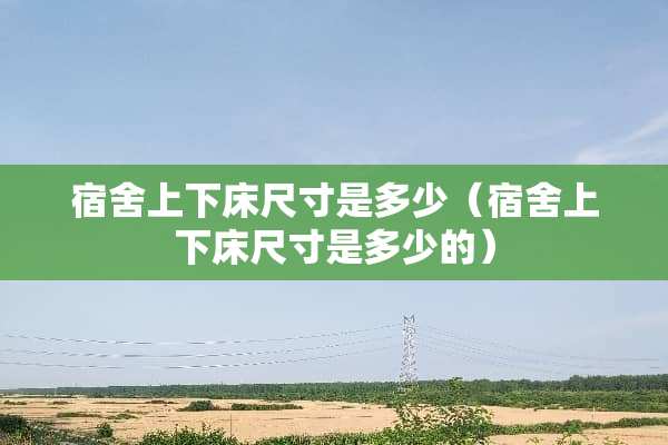 宿舍上下床尺寸是多少（宿舍上下床尺寸是多少的）