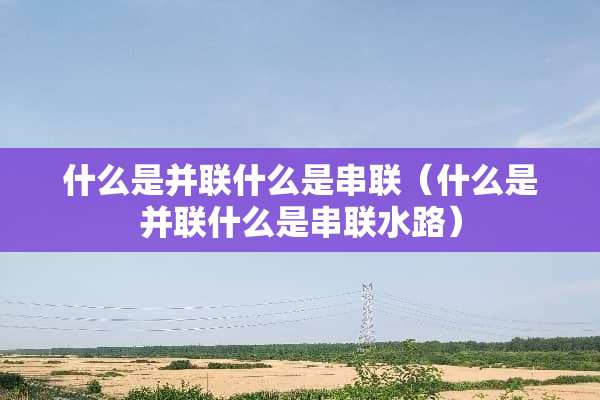 什么是并联什么是串联（什么是并联什么是串联水路）