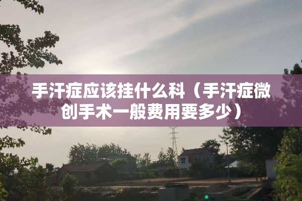 手汗症应该挂什么科（手汗症微创手术一般费用要多少）