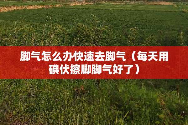 脚气怎么办快速去脚气（每天用碘伏擦脚脚气好了）