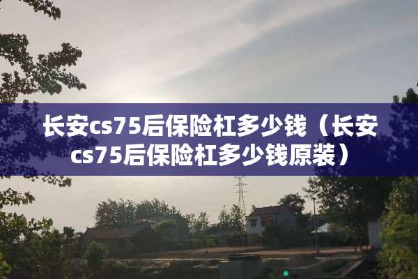 长安cs75后保险杠多少钱（长安cs75后保险杠多少钱原装）